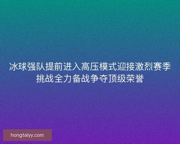 冰球强队提前进入高压模式迎接激烈赛季挑战全力备战争夺顶级荣誉