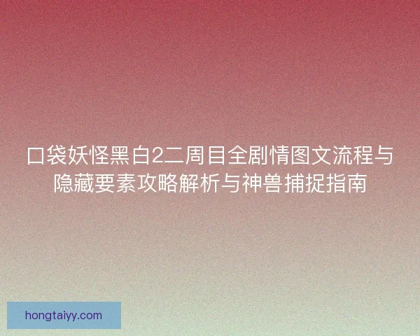 口袋妖怪黑白2二周目全剧情图文流程与隐藏要素攻略解析与神兽捕捉指南
