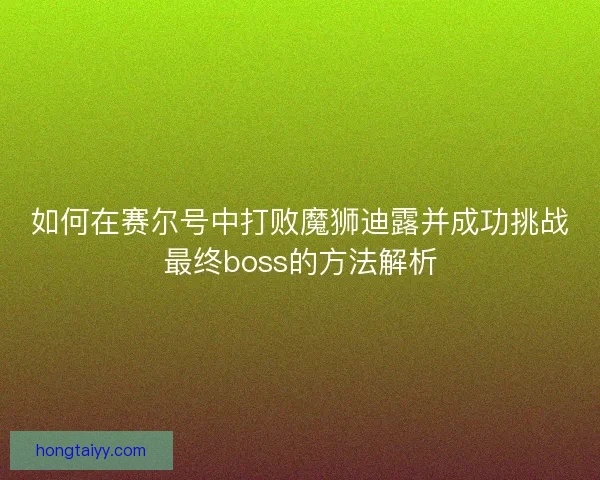 如何在赛尔号中打败魔狮迪露并成功挑战最终boss的方法解析