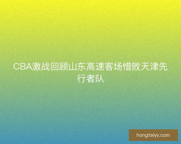 CBA激战回顾山东高速客场惜败天津先行者队